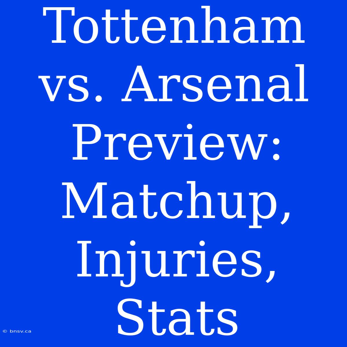 Tottenham Vs. Arsenal Preview: Matchup, Injuries, Stats