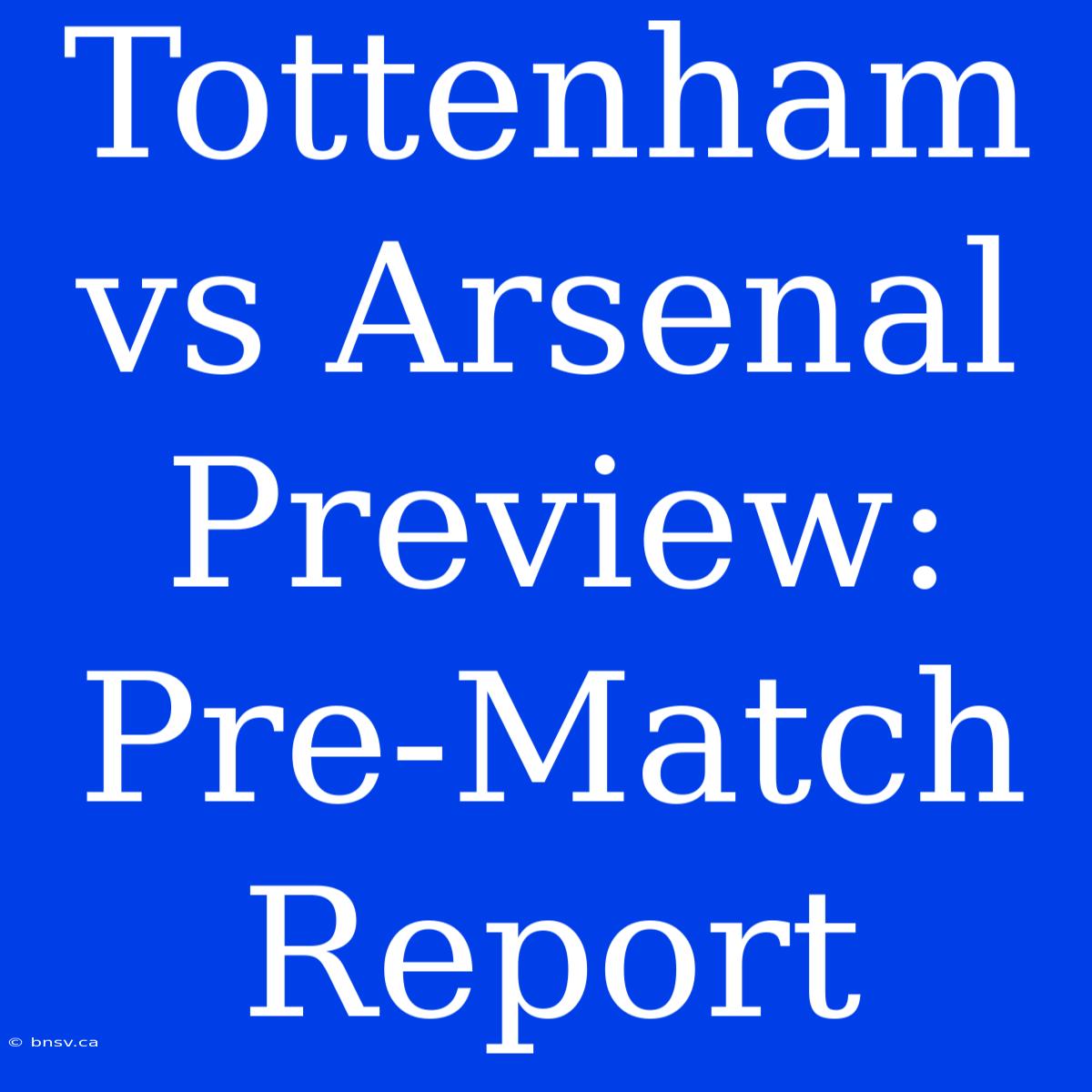 Tottenham Vs Arsenal Preview: Pre-Match Report