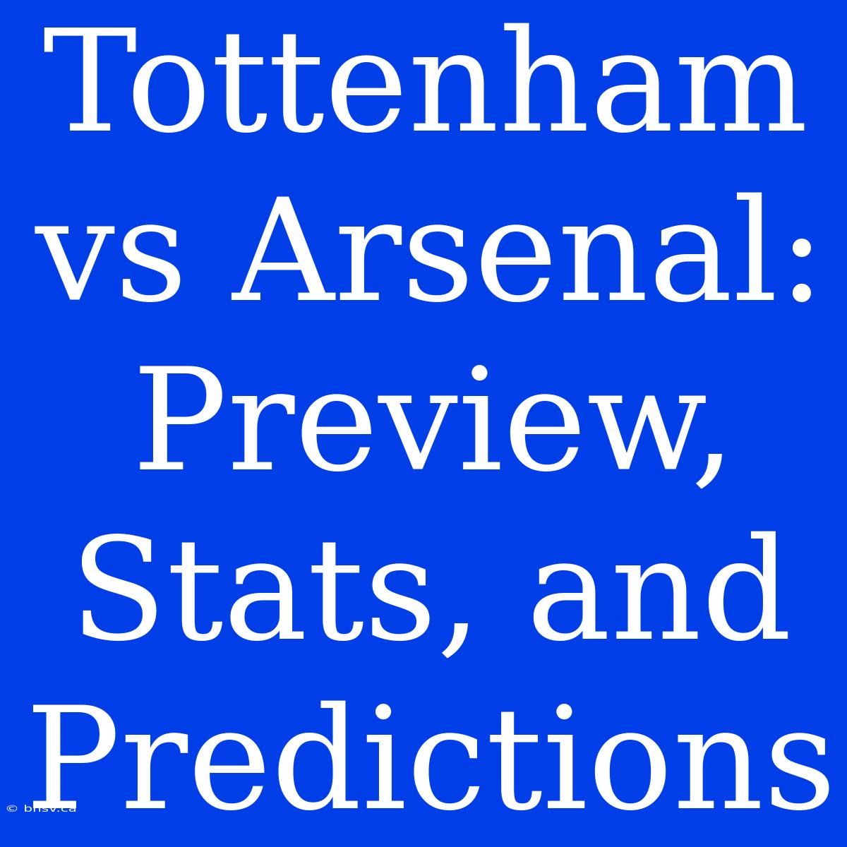 Tottenham Vs Arsenal: Preview, Stats, And Predictions