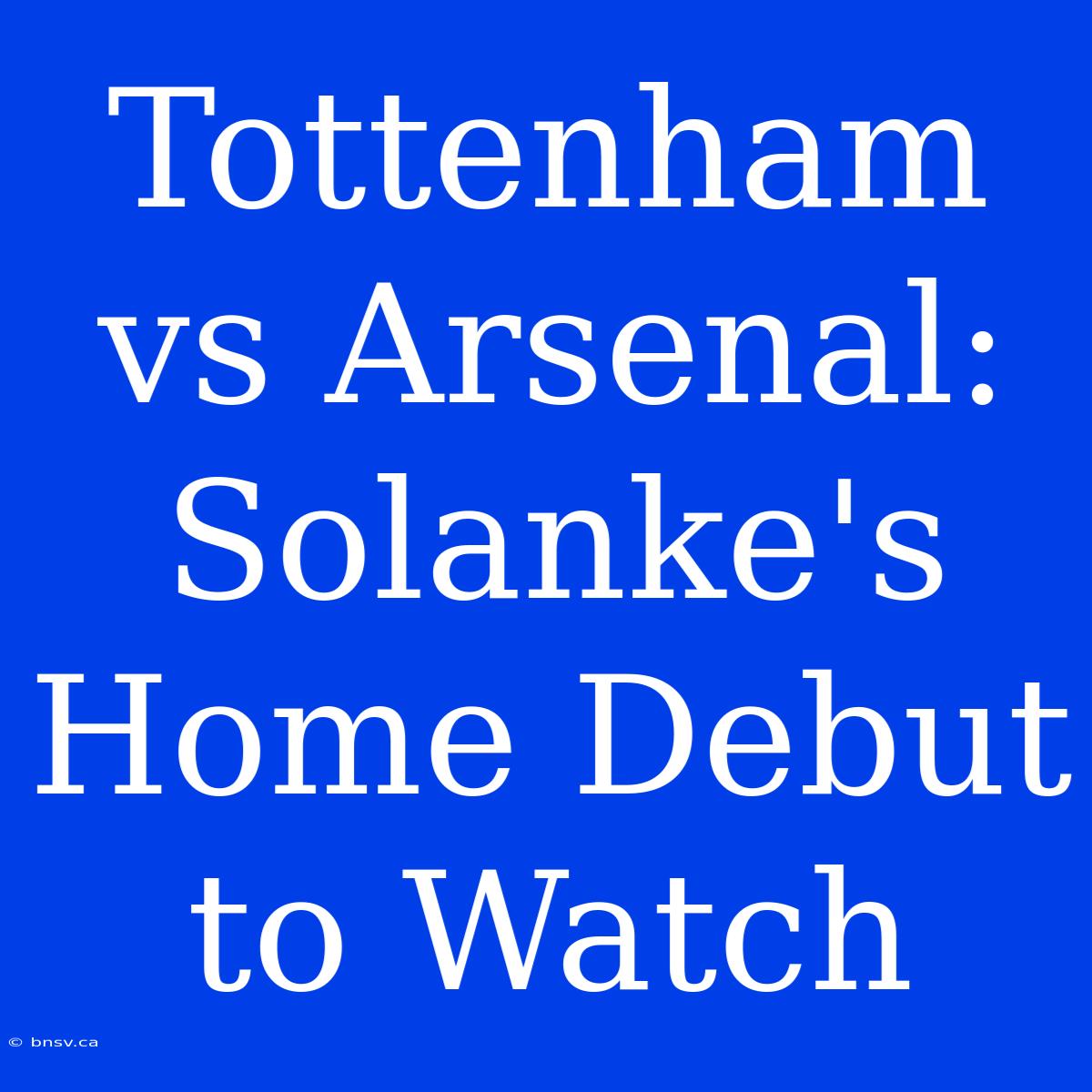 Tottenham Vs Arsenal: Solanke's Home Debut To Watch