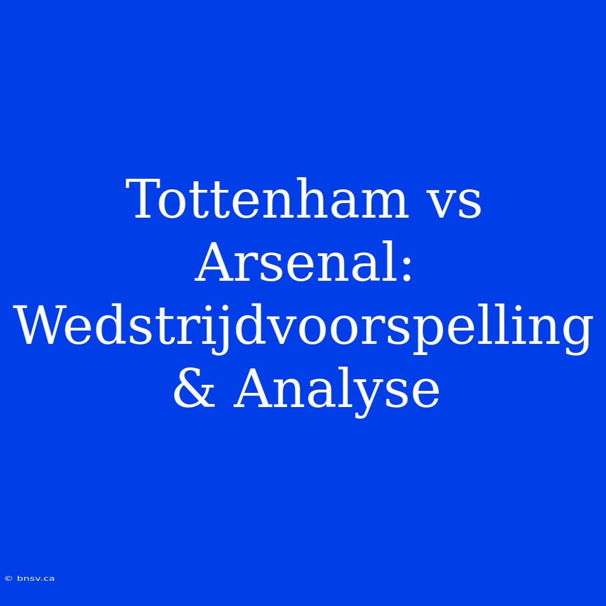 Tottenham Vs Arsenal: Wedstrijdvoorspelling & Analyse