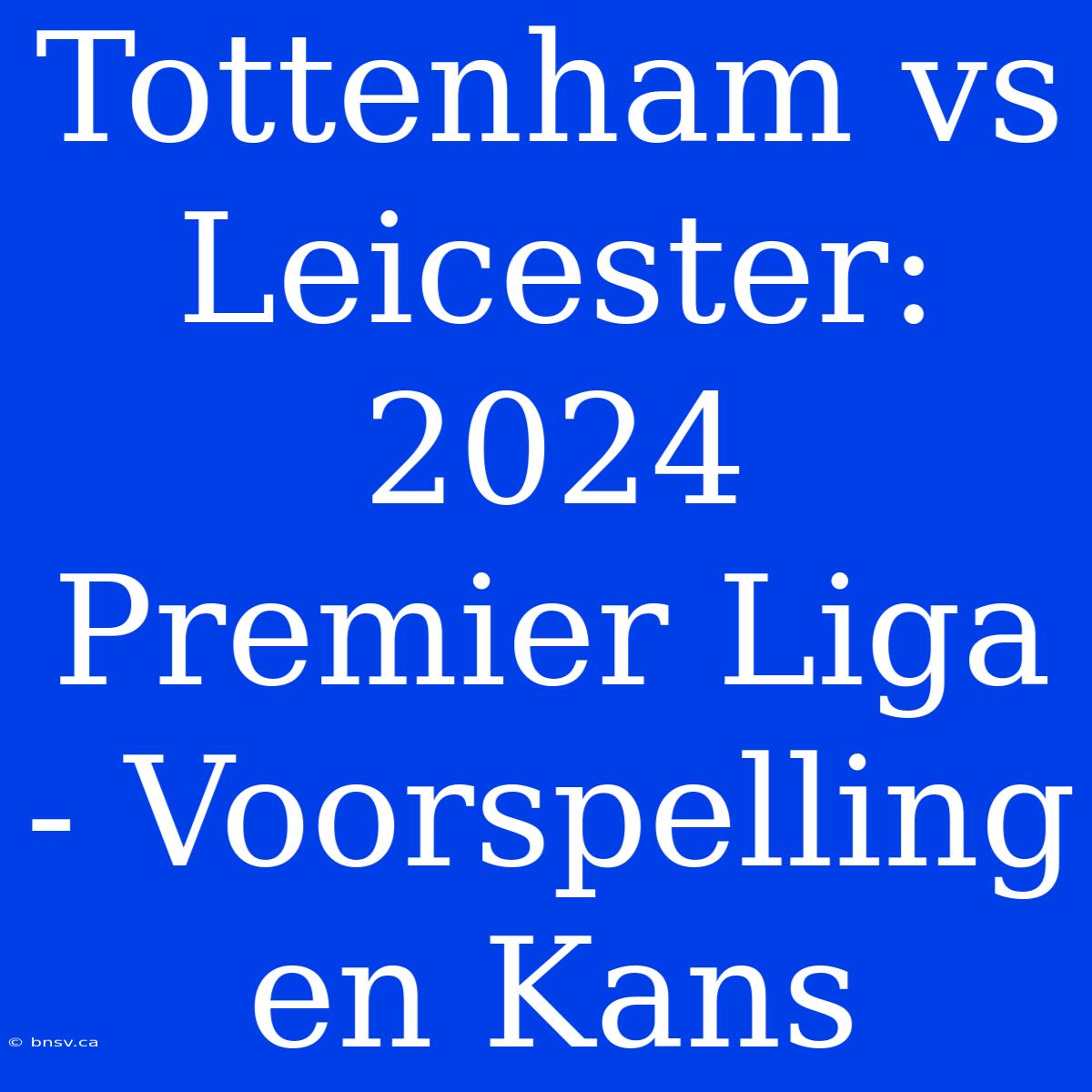 Tottenham Vs Leicester: 2024 Premier Liga - Voorspelling En Kans