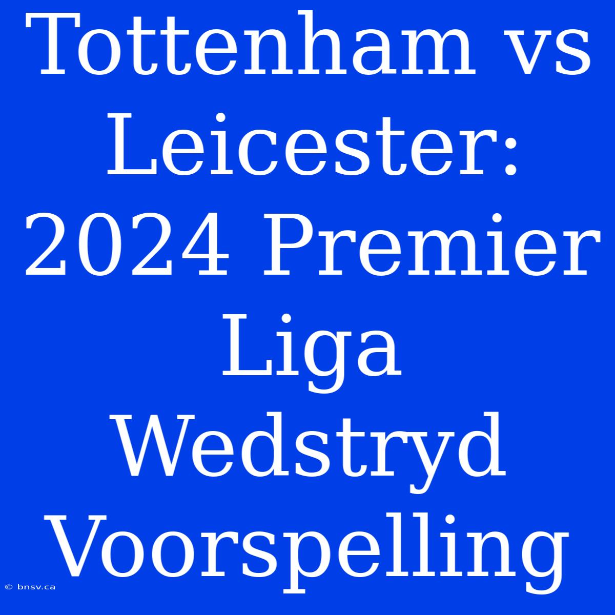 Tottenham Vs Leicester: 2024 Premier Liga Wedstryd Voorspelling