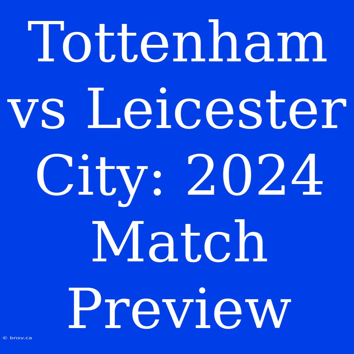 Tottenham Vs Leicester City: 2024 Match Preview