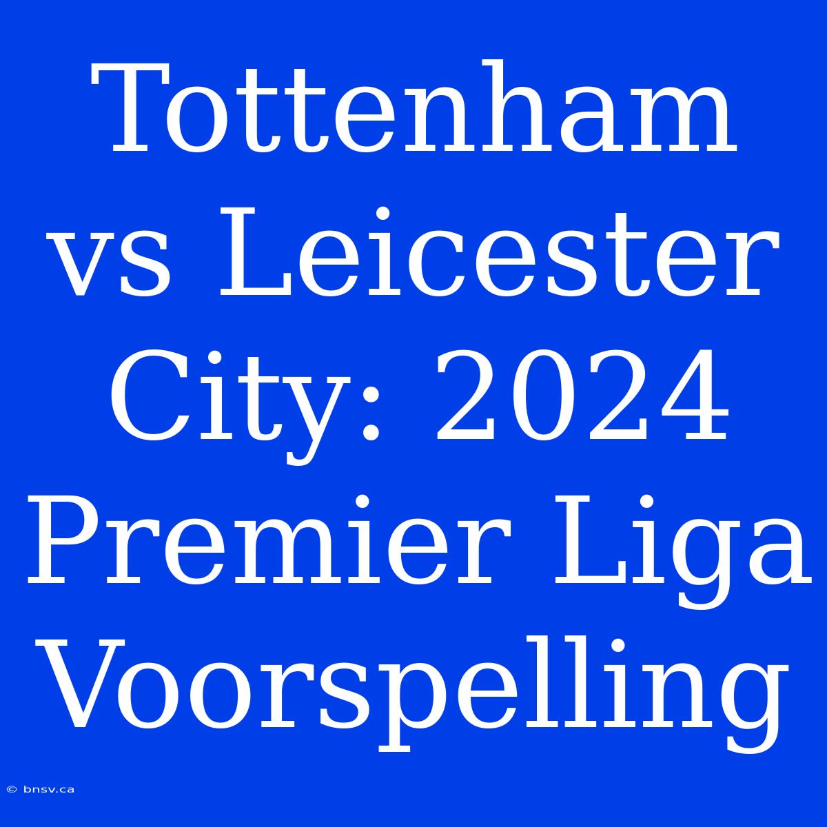 Tottenham Vs Leicester City: 2024 Premier Liga Voorspelling