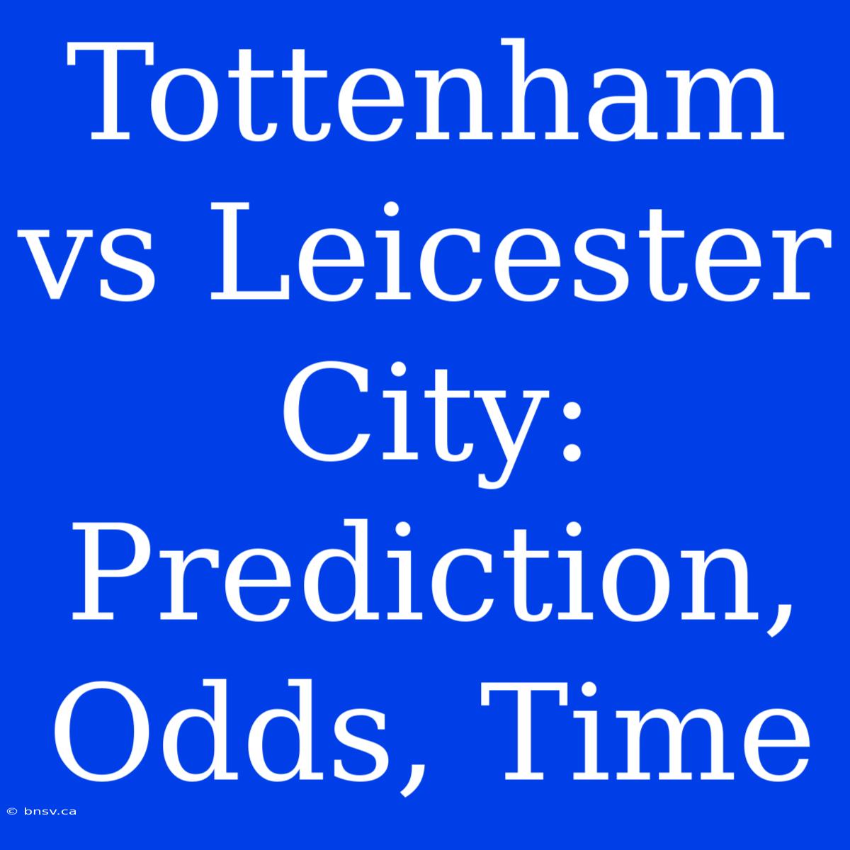 Tottenham Vs Leicester City: Prediction, Odds, Time