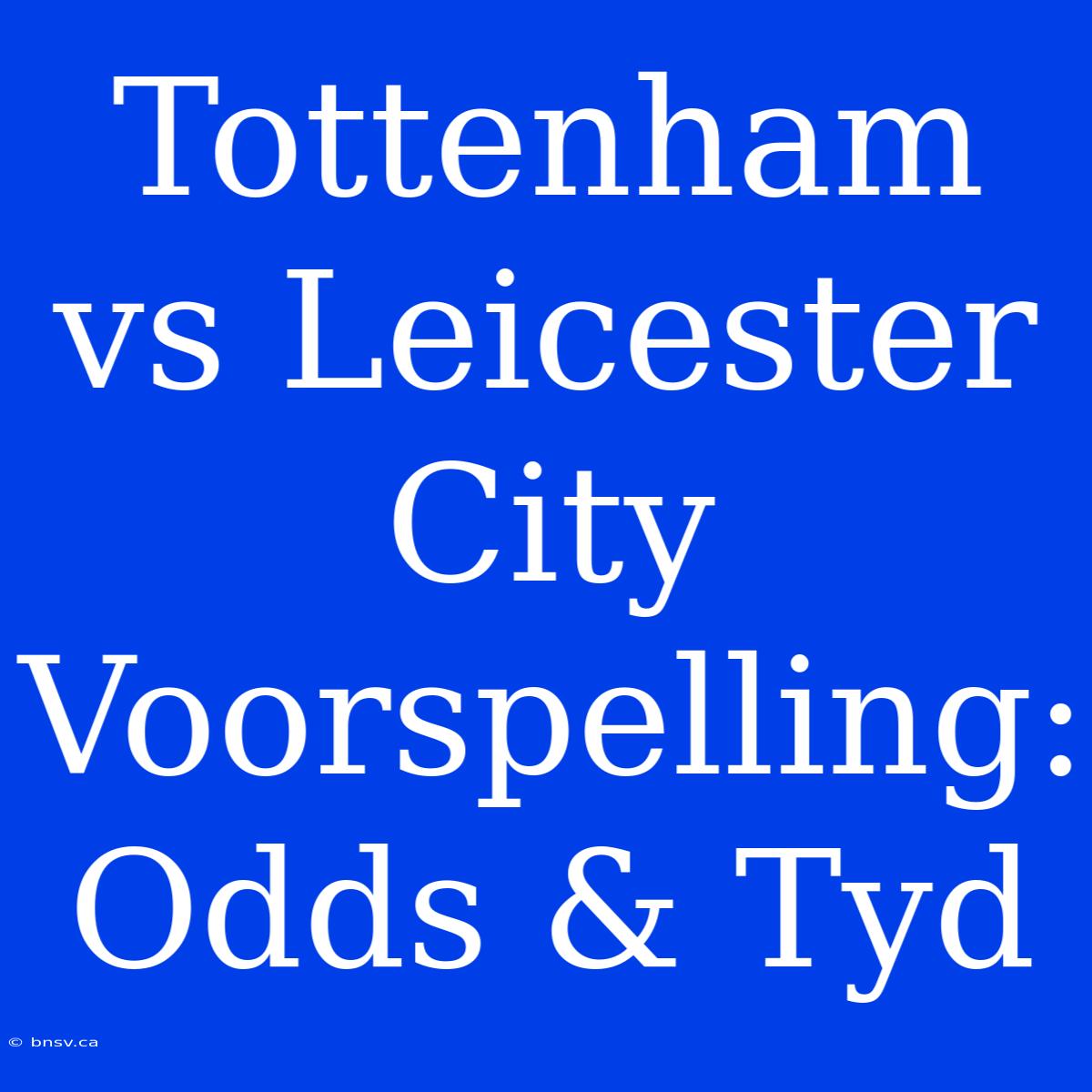 Tottenham Vs Leicester City Voorspelling: Odds & Tyd