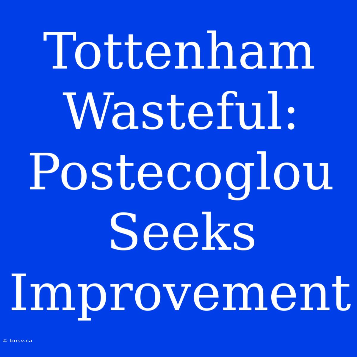 Tottenham Wasteful: Postecoglou Seeks Improvement