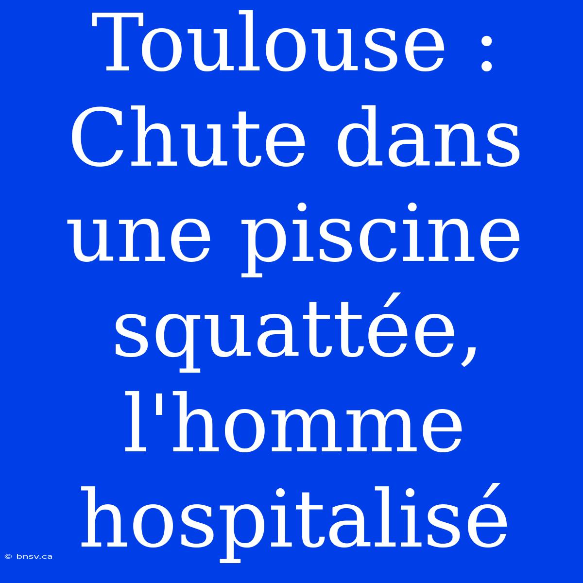 Toulouse : Chute Dans Une Piscine Squattée, L'homme Hospitalisé