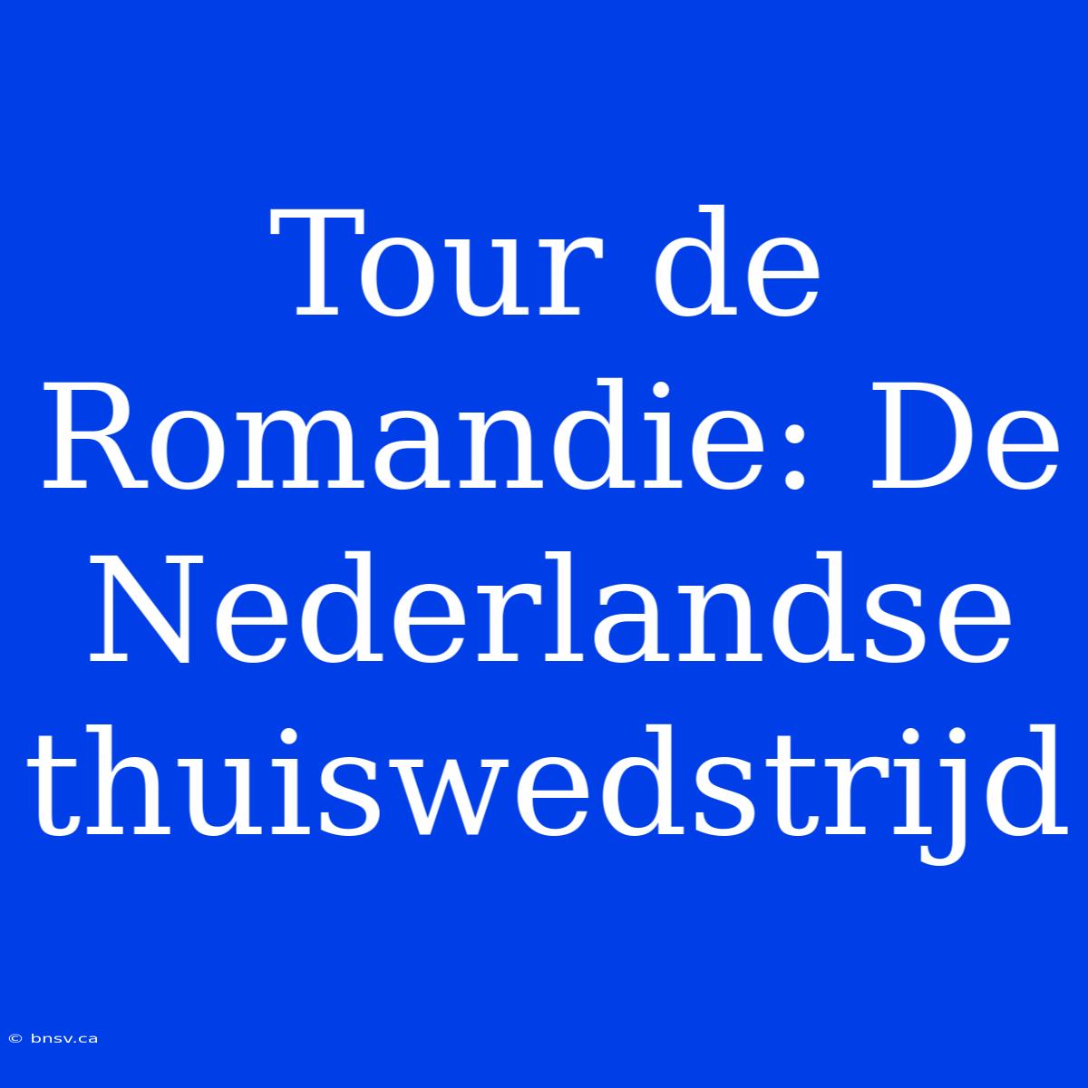 Tour De Romandie: De Nederlandse Thuiswedstrijd