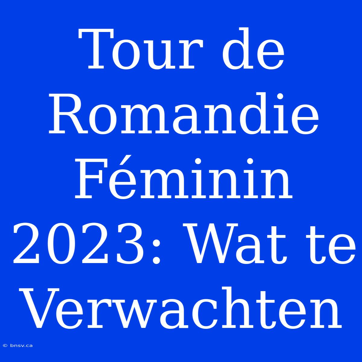 Tour De Romandie Féminin 2023: Wat Te Verwachten