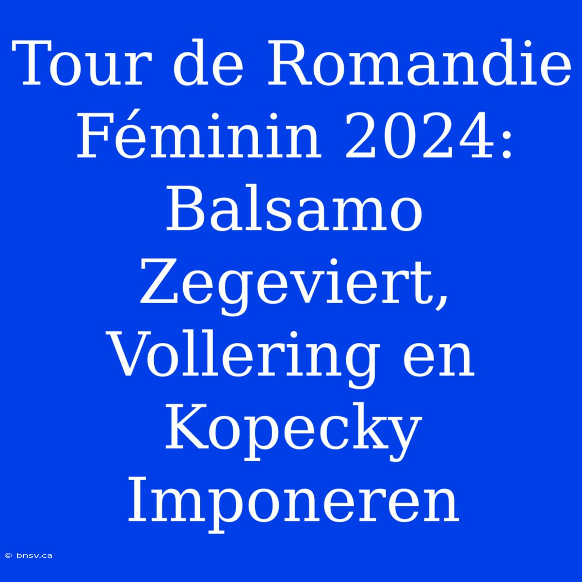 Tour De Romandie Féminin 2024:  Balsamo Zegeviert, Vollering En Kopecky Imponeren