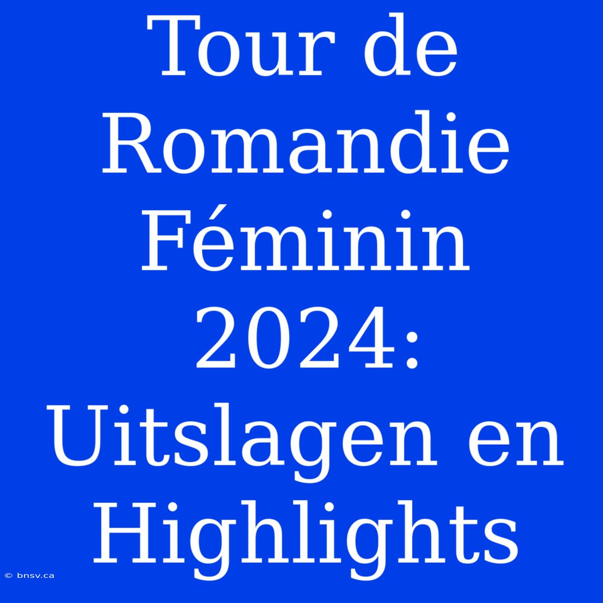 Tour De Romandie Féminin 2024: Uitslagen En Highlights