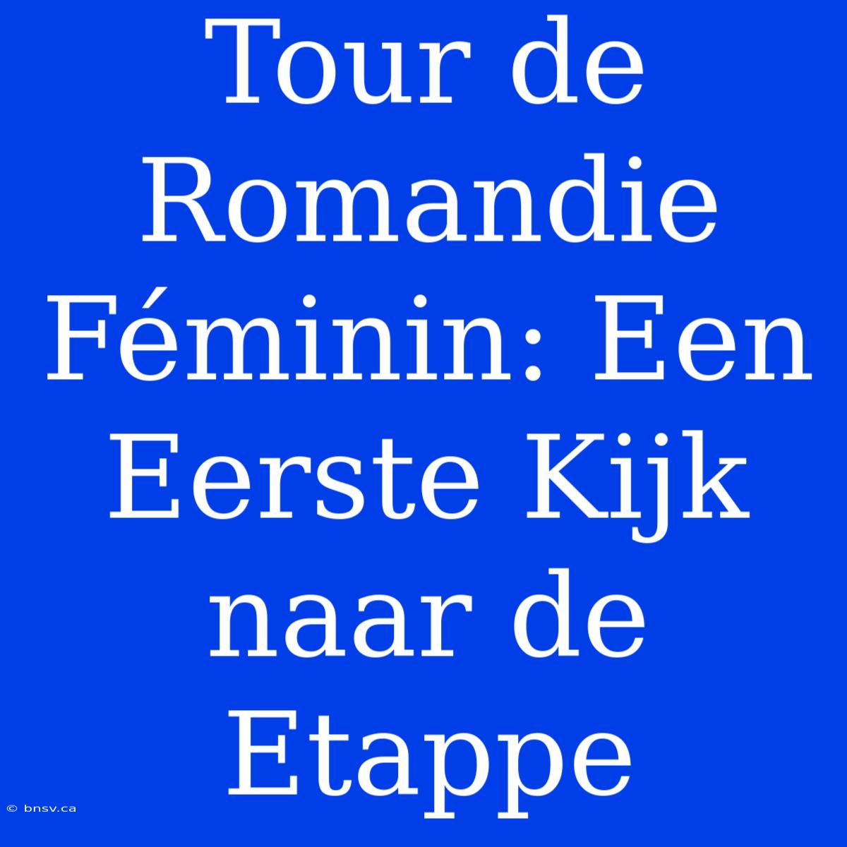 Tour De Romandie Féminin: Een Eerste Kijk Naar De Etappe