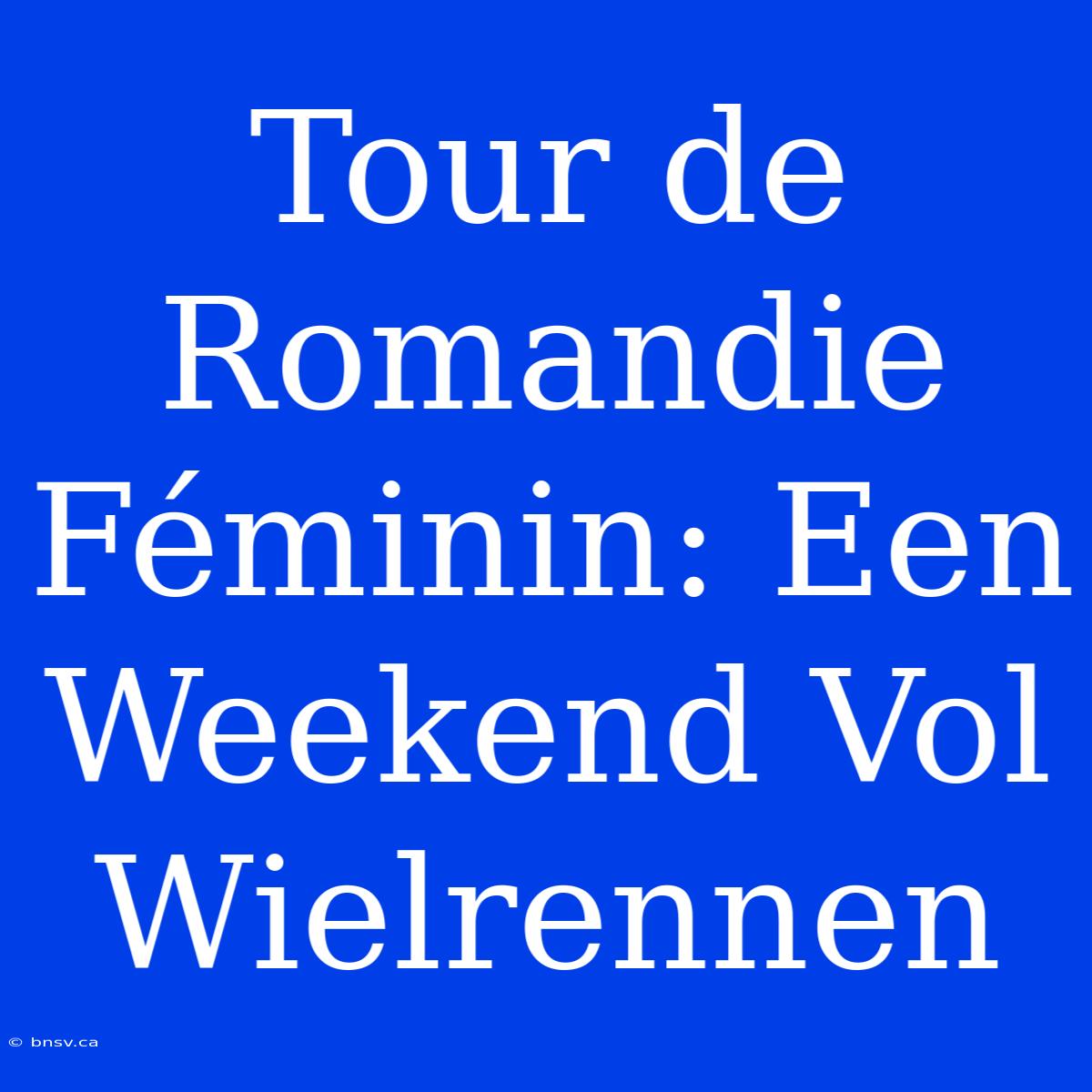 Tour De Romandie Féminin: Een Weekend Vol Wielrennen