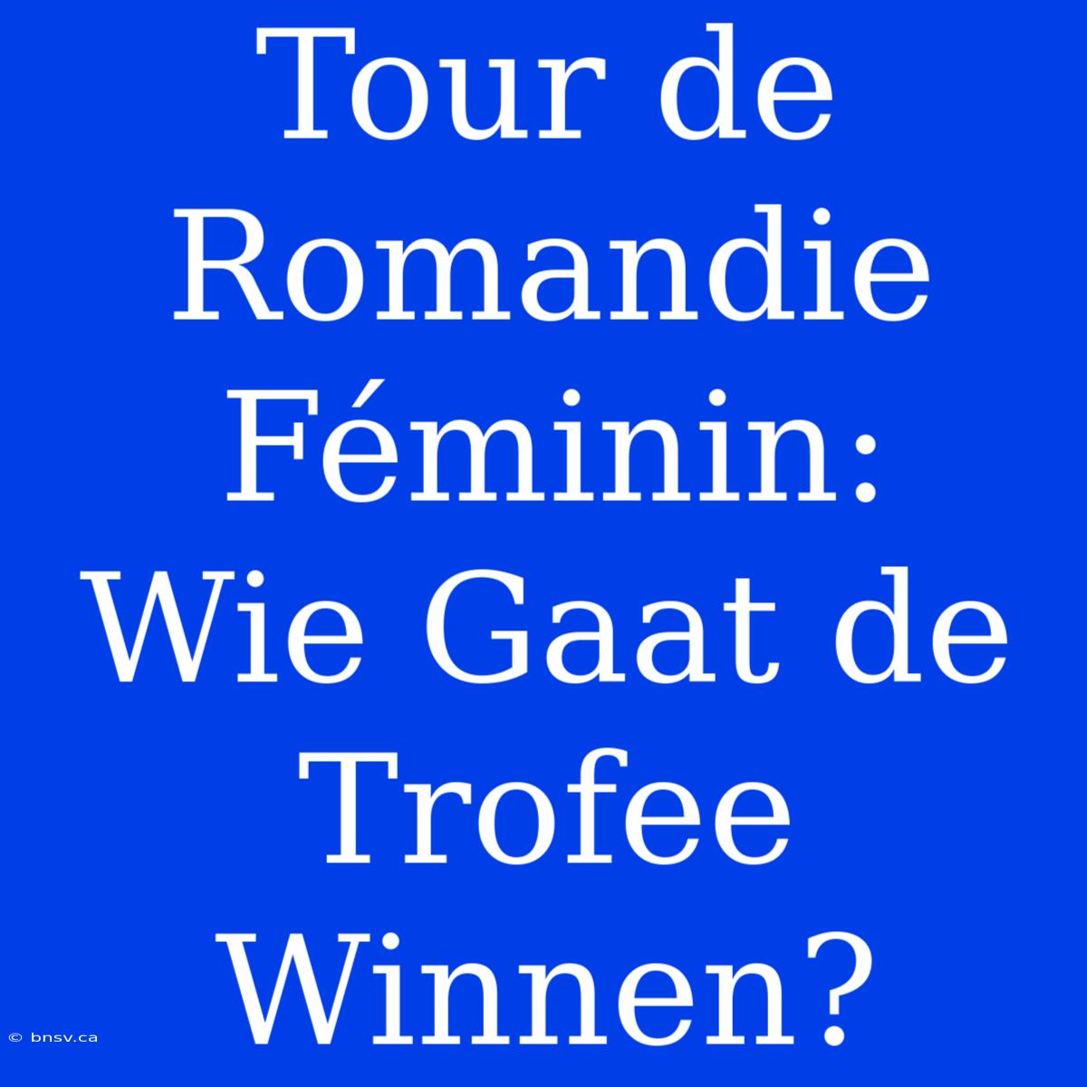 Tour De Romandie Féminin:  Wie Gaat De Trofee Winnen?