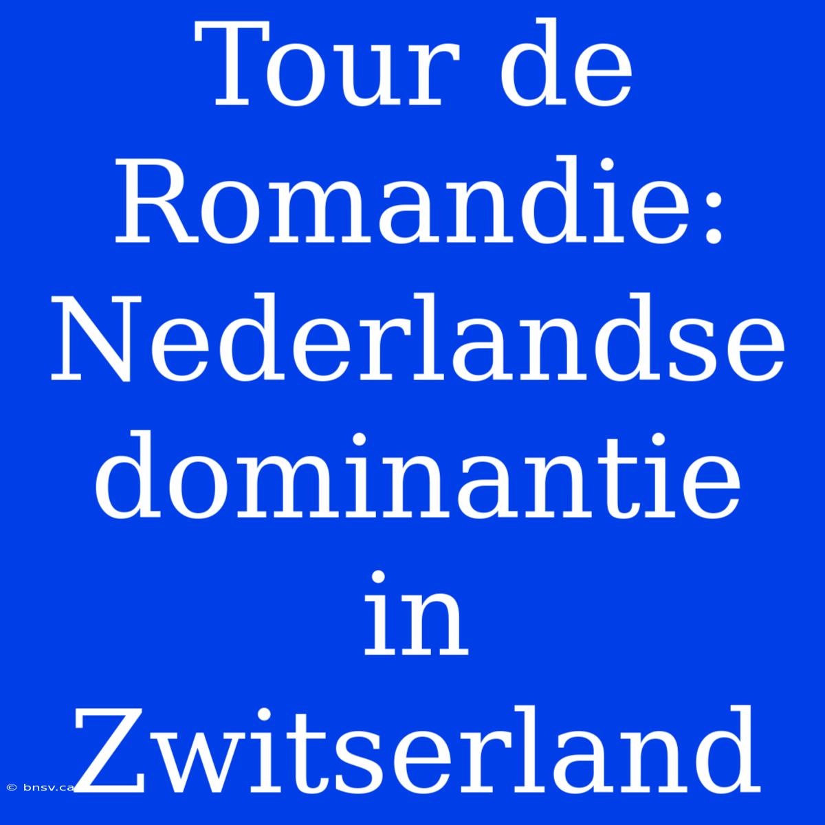 Tour De Romandie: Nederlandse Dominantie In Zwitserland