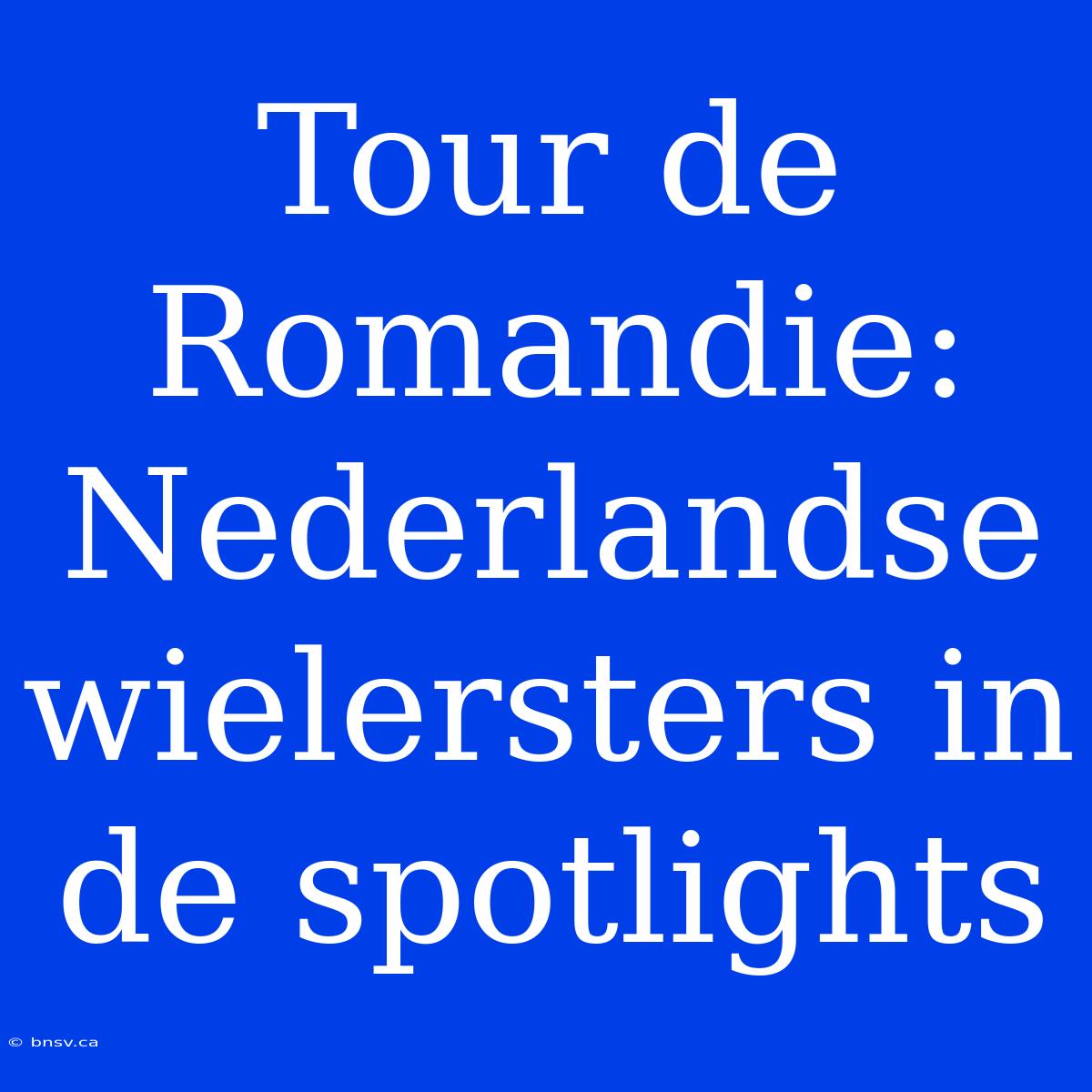 Tour De Romandie: Nederlandse Wielersters In De Spotlights