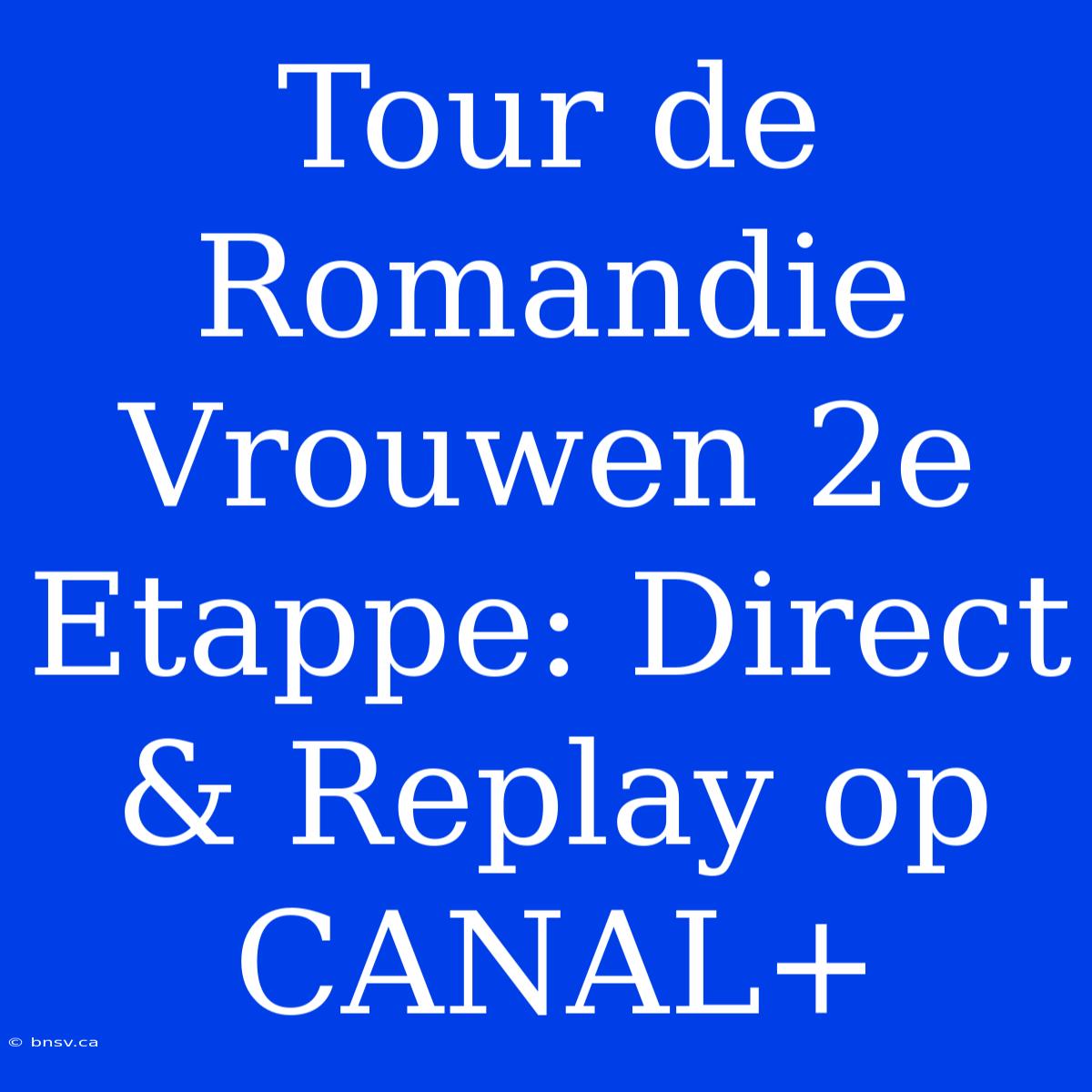 Tour De Romandie Vrouwen 2e Etappe: Direct & Replay Op CANAL+