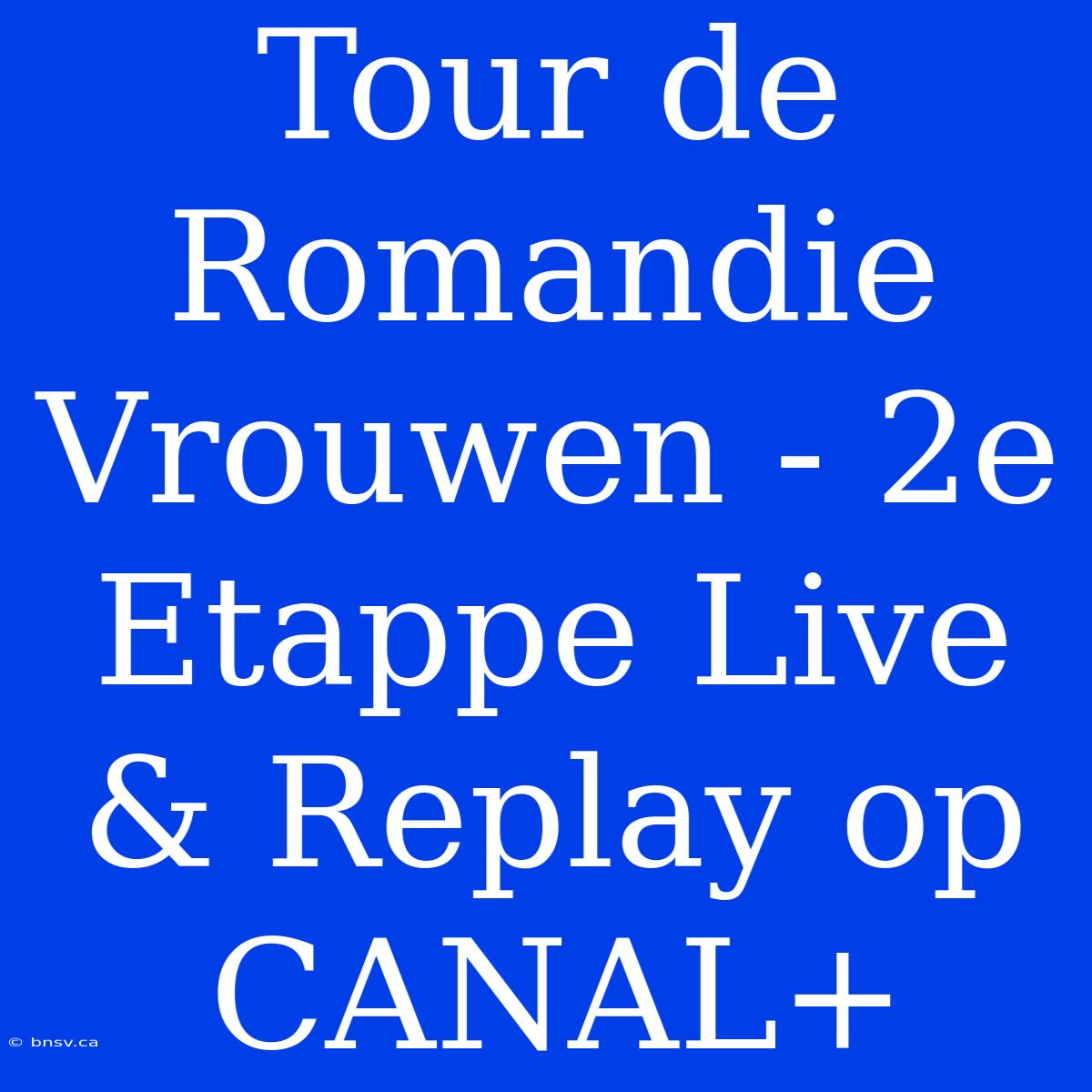 Tour De Romandie Vrouwen - 2e Etappe Live & Replay Op CANAL+