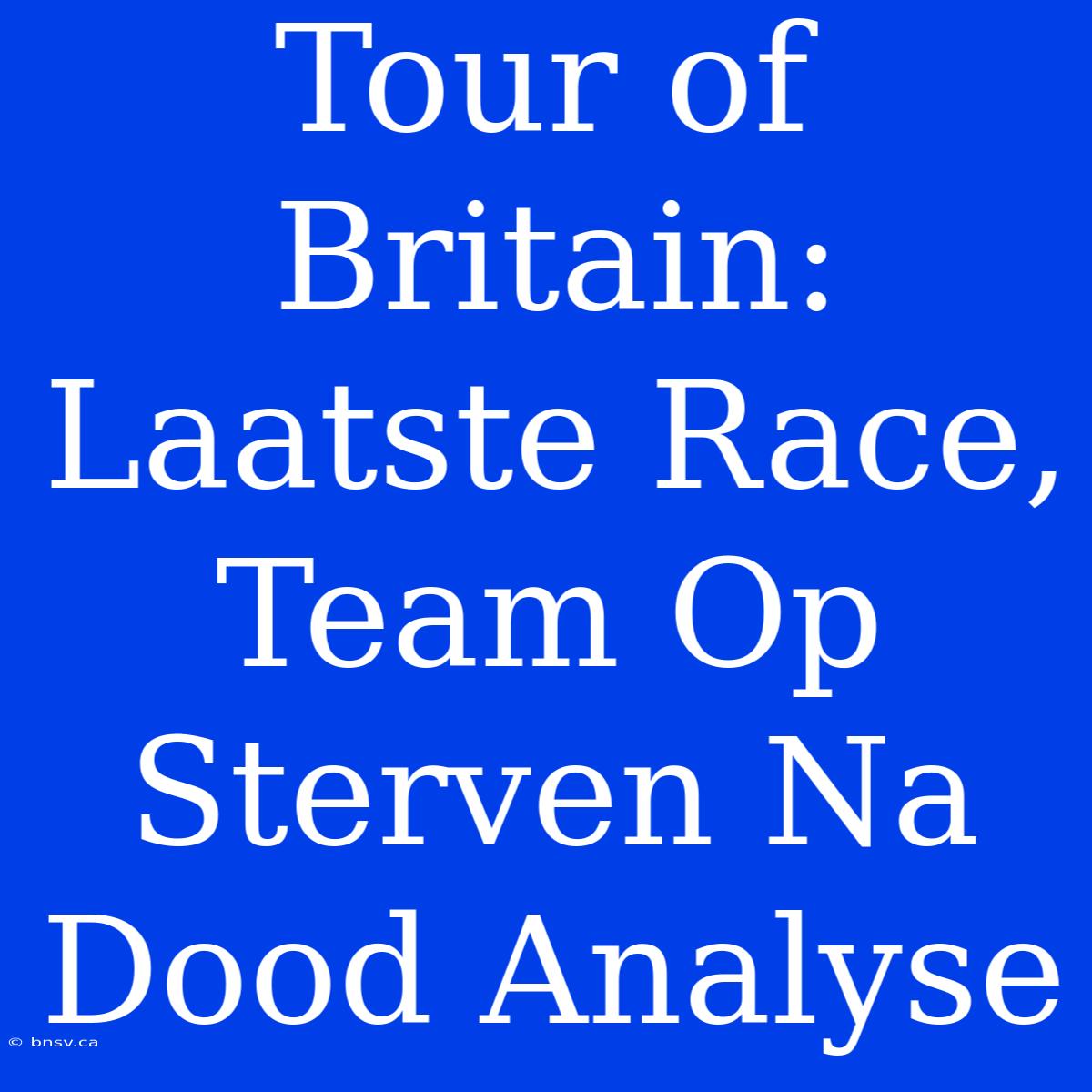 Tour Of Britain: Laatste Race, Team Op Sterven Na Dood Analyse