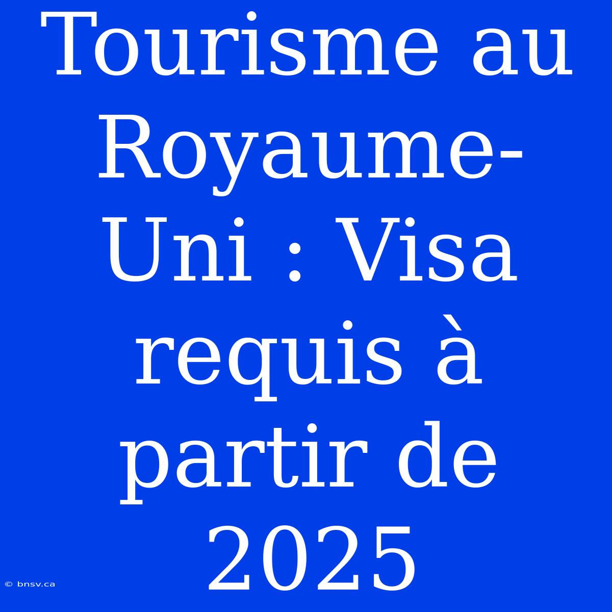 Tourisme Au Royaume-Uni : Visa Requis À Partir De 2025