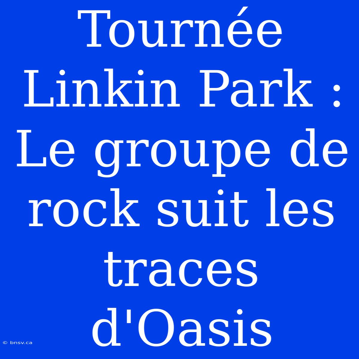 Tournée Linkin Park : Le Groupe De Rock Suit Les Traces D'Oasis