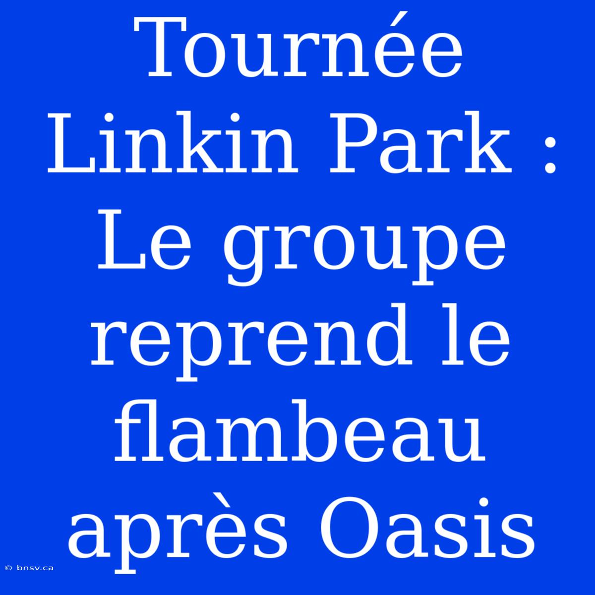 Tournée Linkin Park : Le Groupe Reprend Le Flambeau Après Oasis