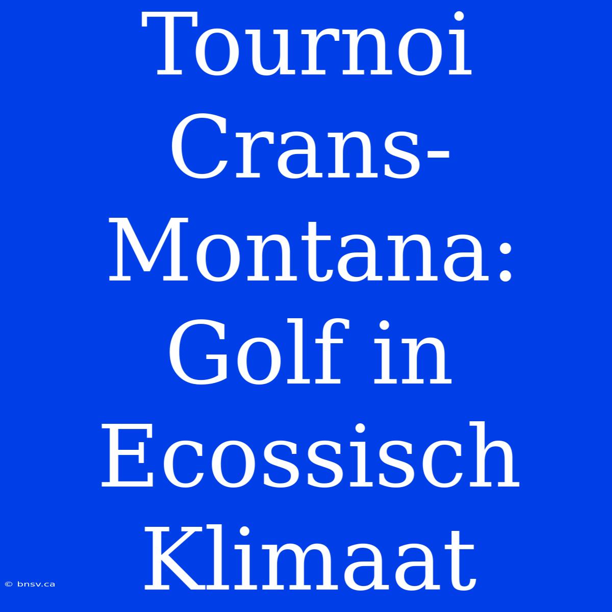 Tournoi Crans-Montana:  Golf In Ecossisch  Klimaat