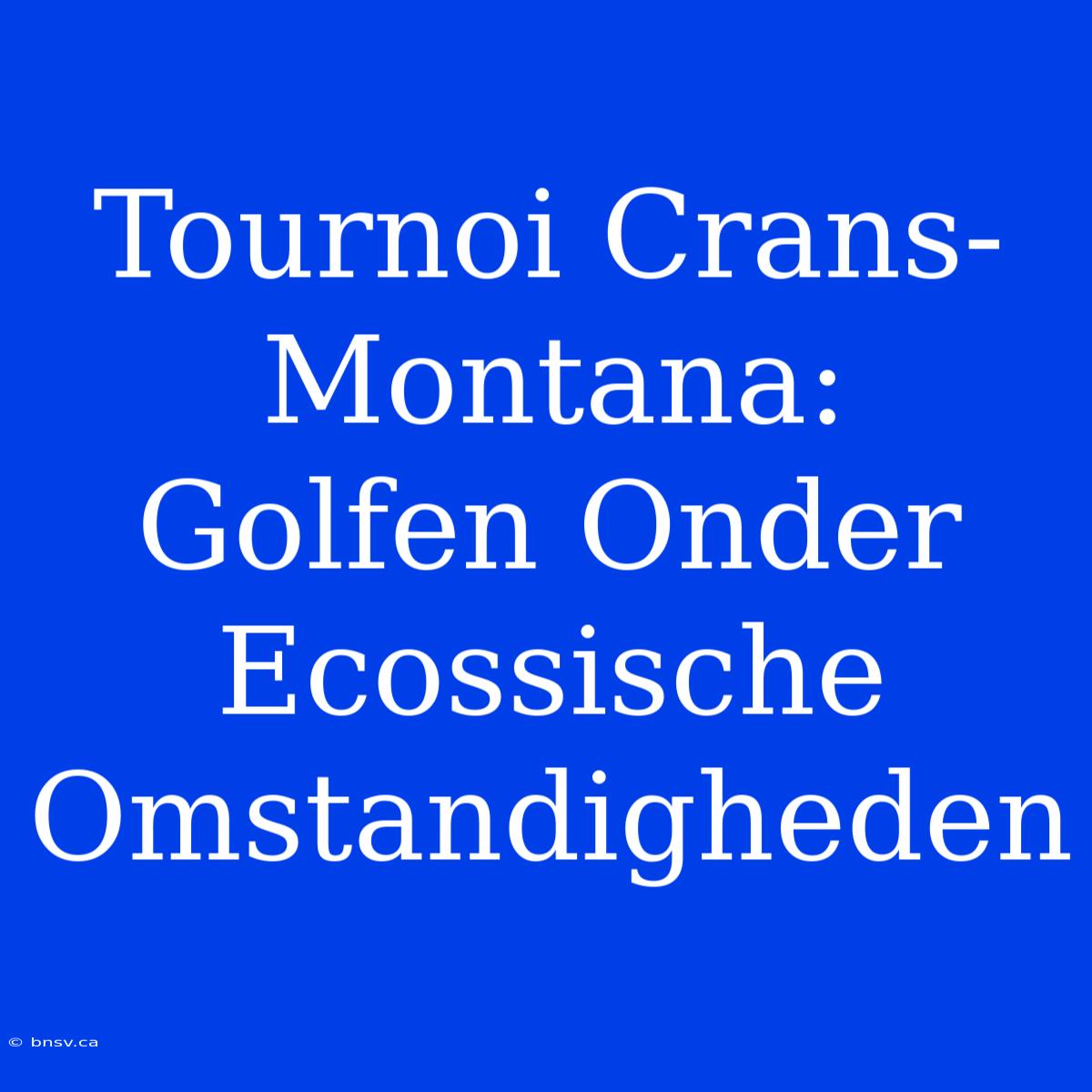 Tournoi Crans-Montana:  Golfen Onder Ecossische Omstandigheden