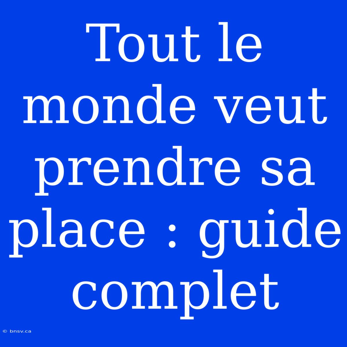 Tout Le Monde Veut Prendre Sa Place : Guide Complet