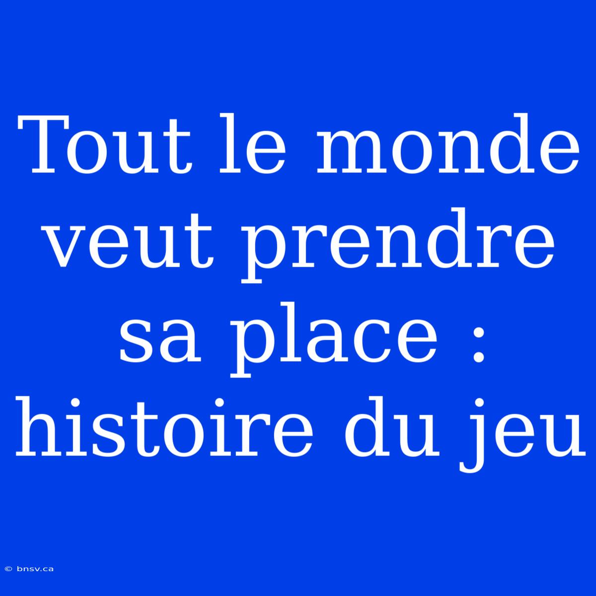 Tout Le Monde Veut Prendre Sa Place : Histoire Du Jeu