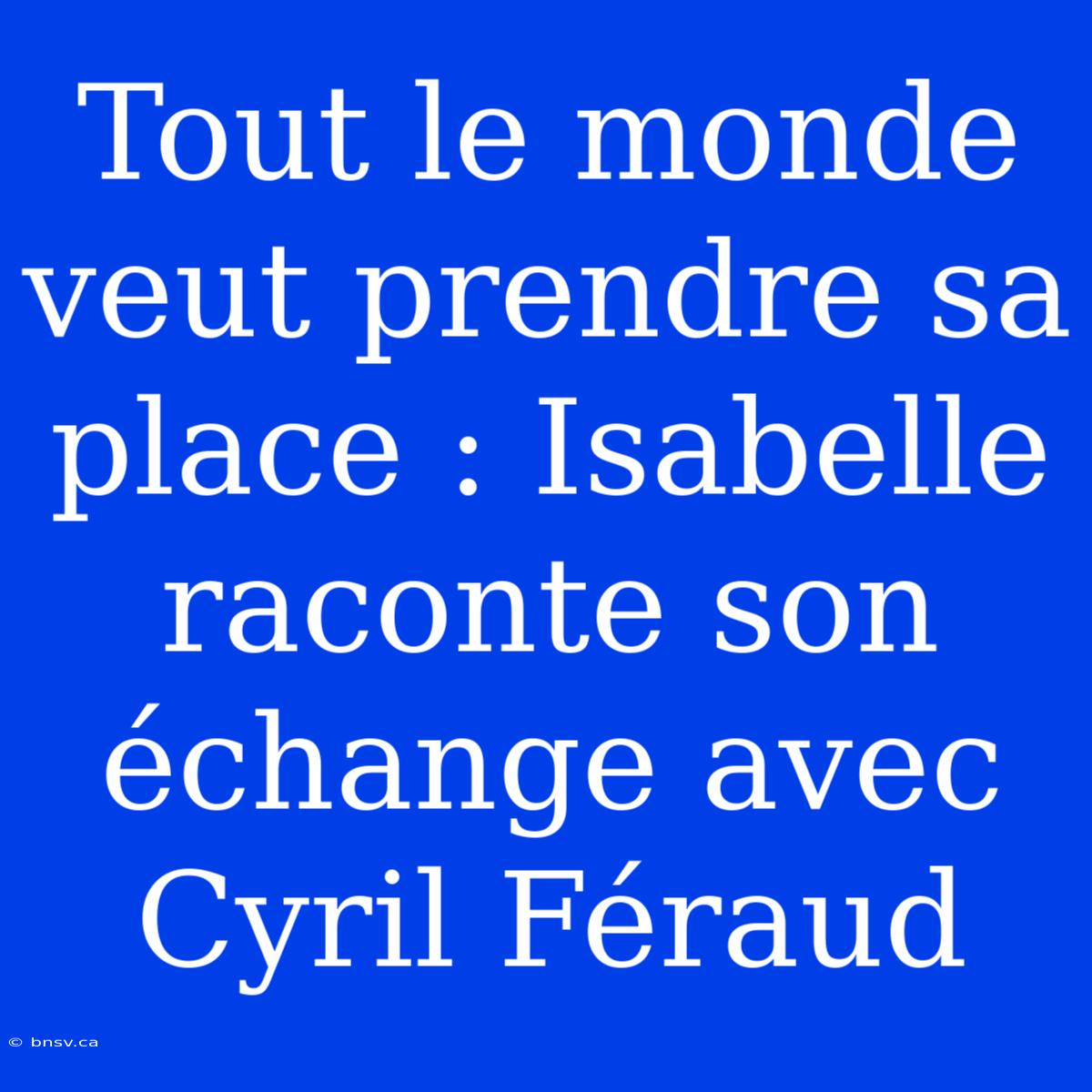 Tout Le Monde Veut Prendre Sa Place : Isabelle Raconte Son Échange Avec Cyril Féraud