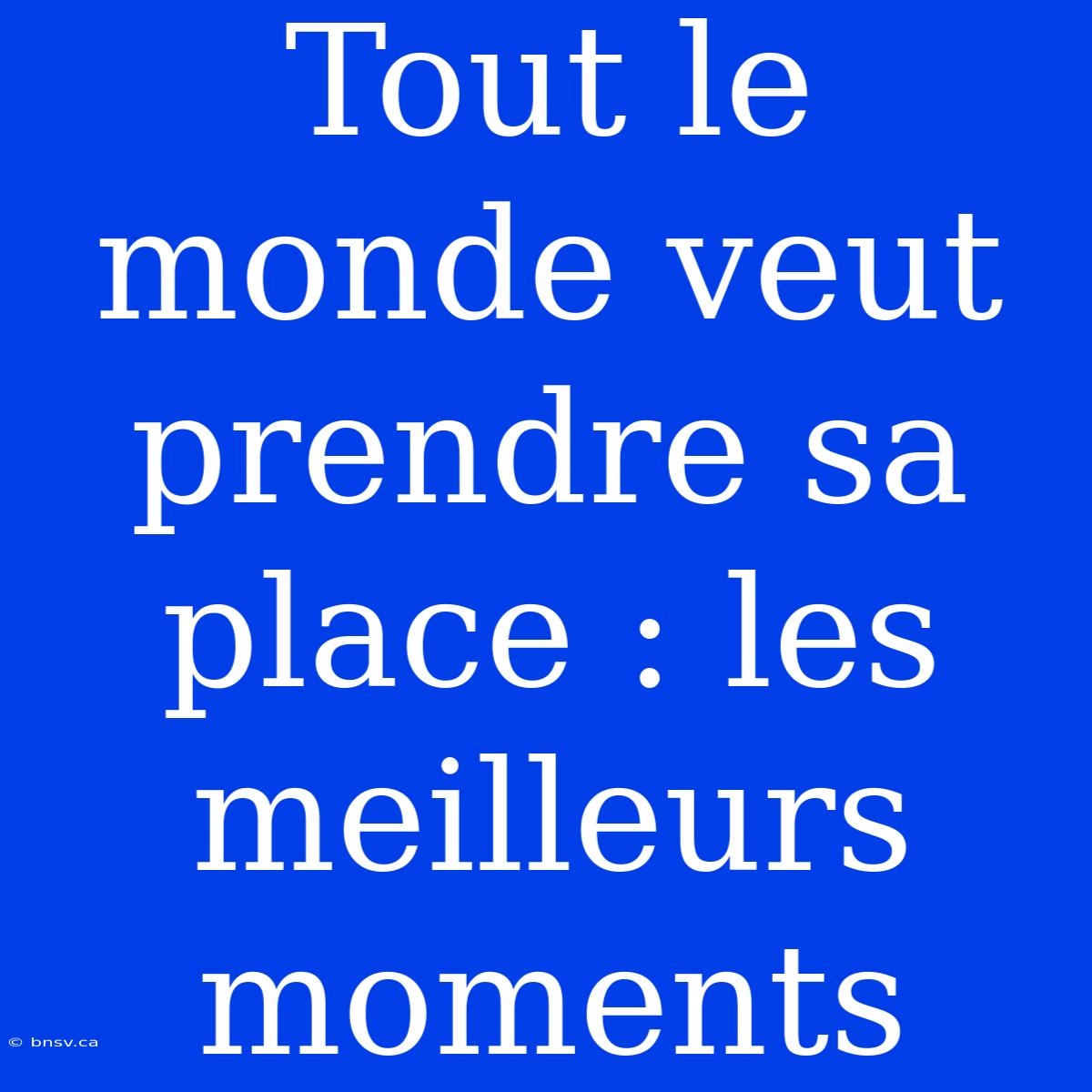 Tout Le Monde Veut Prendre Sa Place : Les Meilleurs Moments