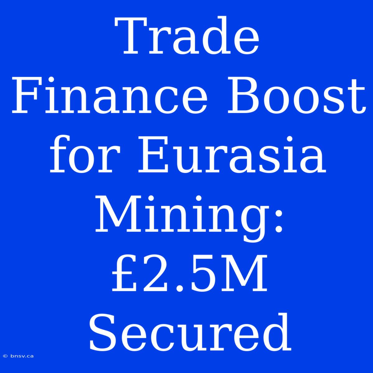 Trade Finance Boost For Eurasia Mining: £2.5M Secured