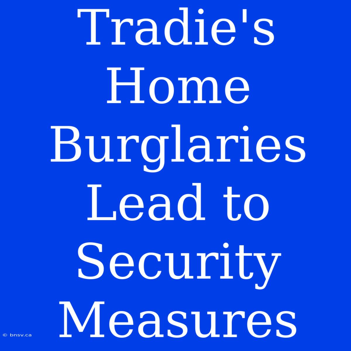 Tradie's Home Burglaries Lead To Security Measures