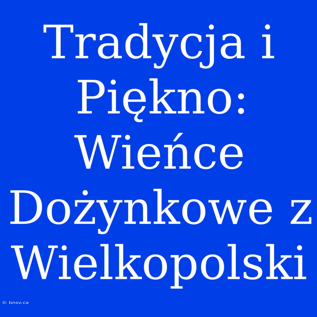 Tradycja I Piękno: Wieńce Dożynkowe Z Wielkopolski