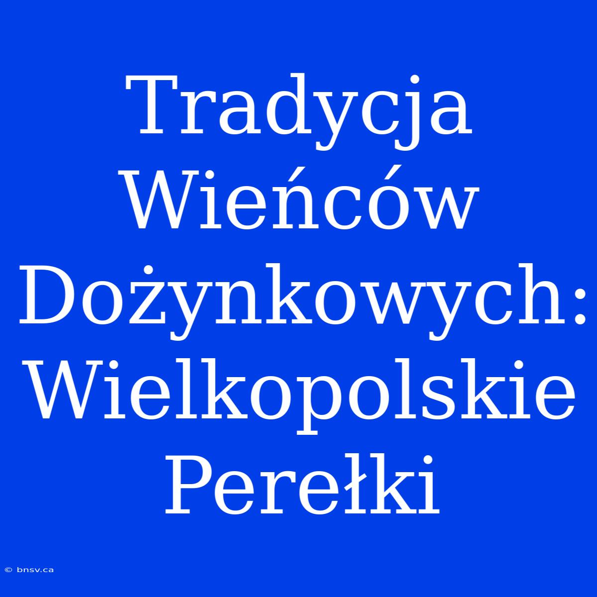 Tradycja Wieńców Dożynkowych: Wielkopolskie Perełki