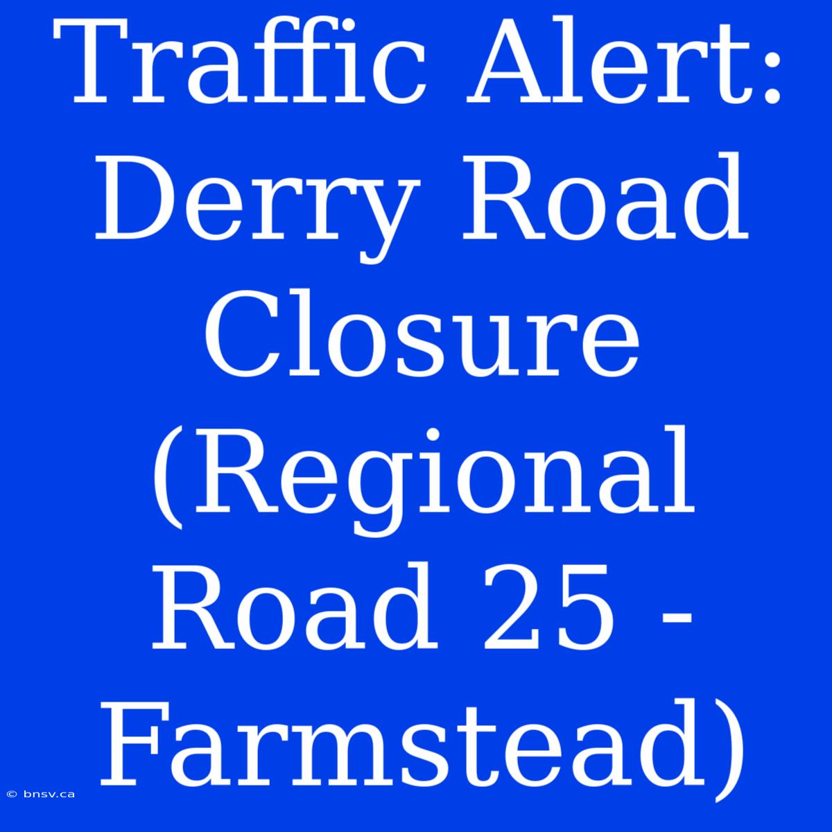 Traffic Alert: Derry Road Closure (Regional Road 25 - Farmstead)