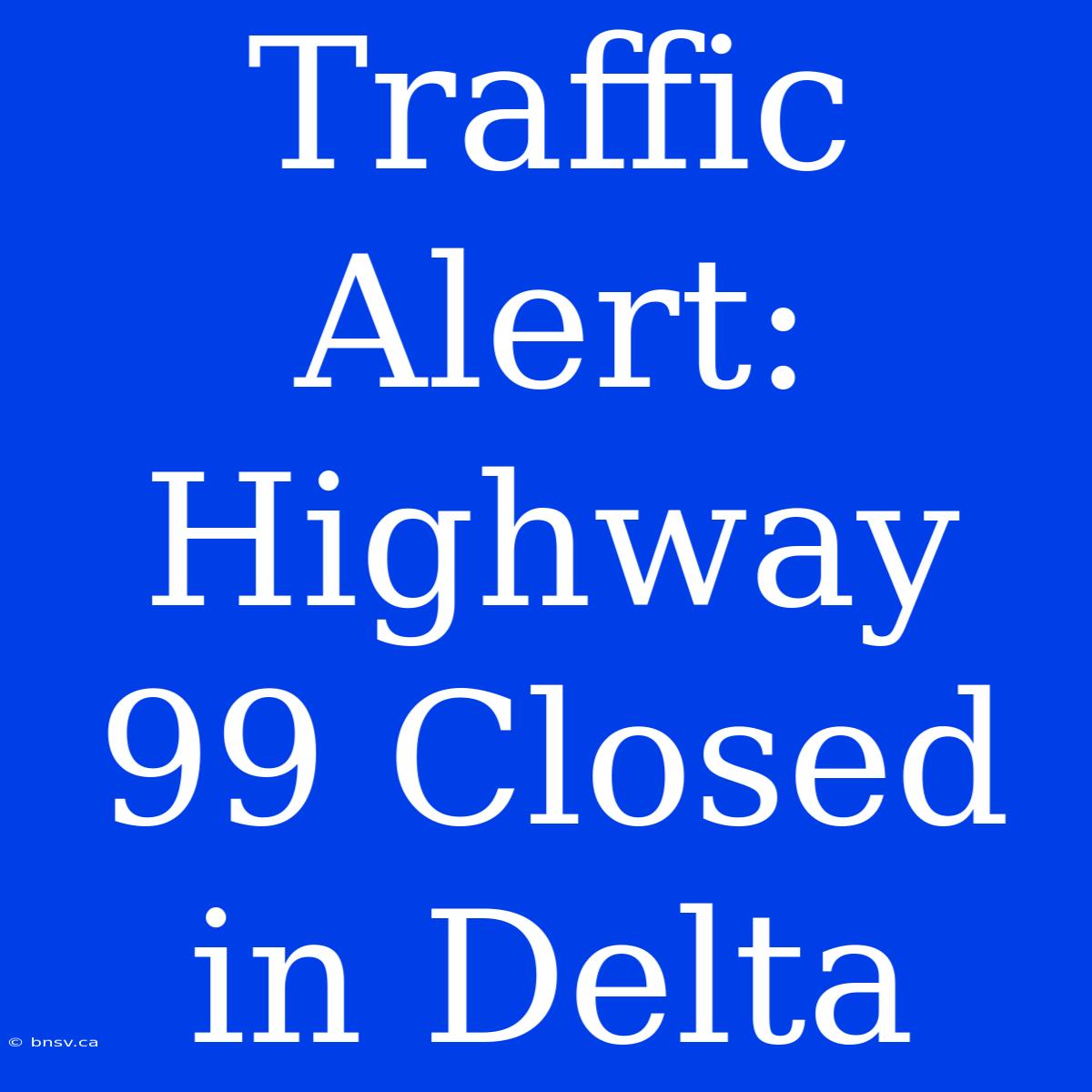 Traffic Alert: Highway 99 Closed In Delta