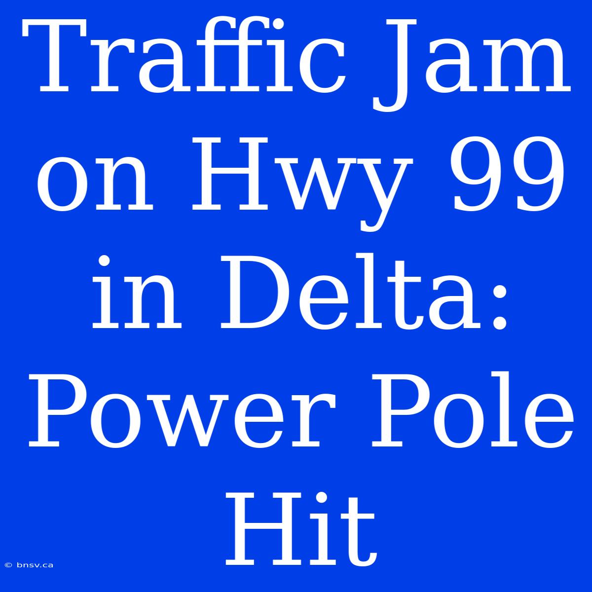 Traffic Jam On Hwy 99 In Delta: Power Pole Hit