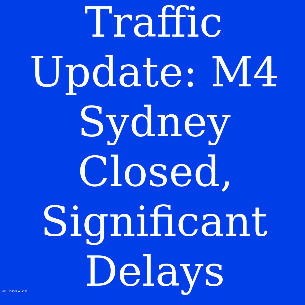 Traffic Update: M4 Sydney Closed, Significant Delays