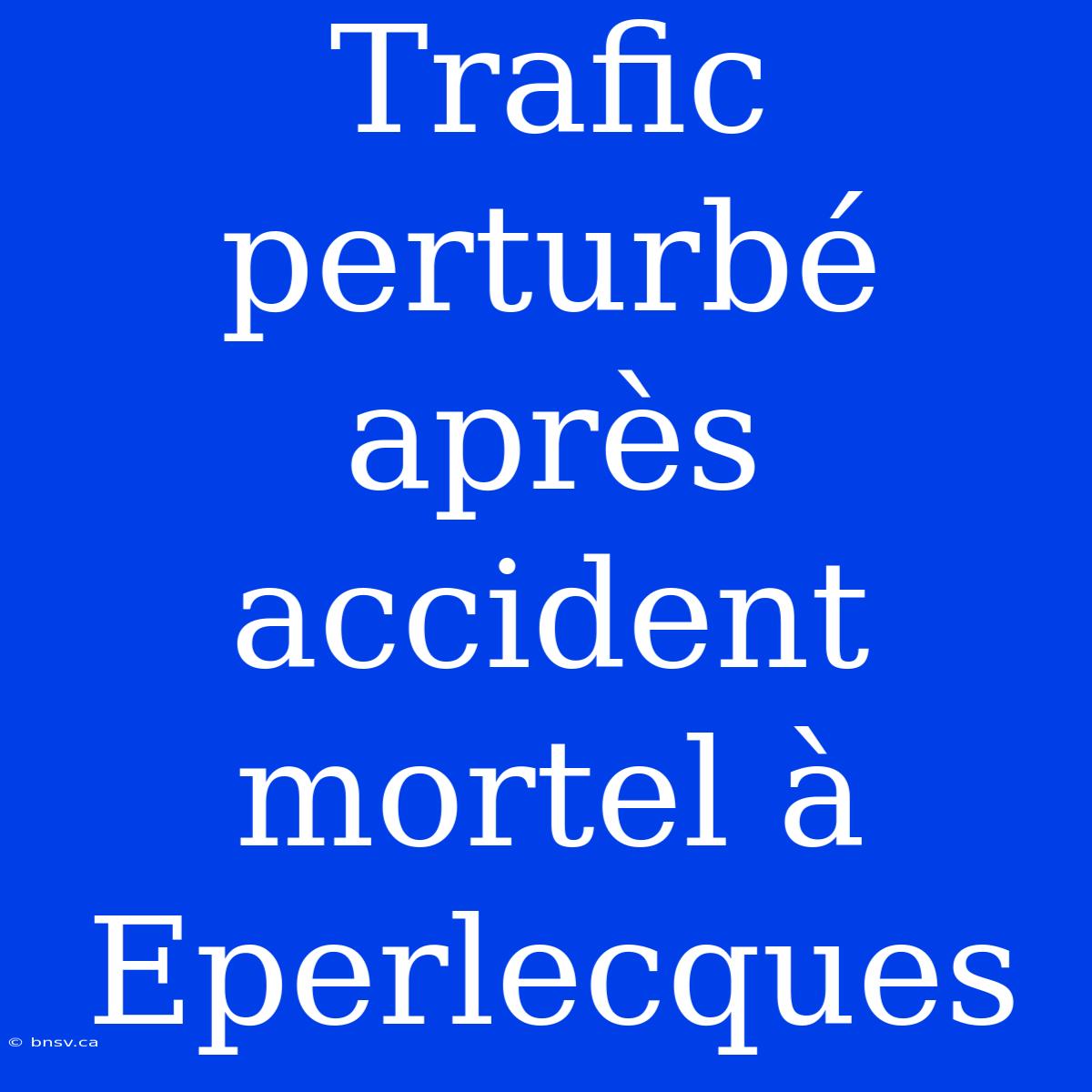 Trafic Perturbé Après Accident Mortel À Eperlecques