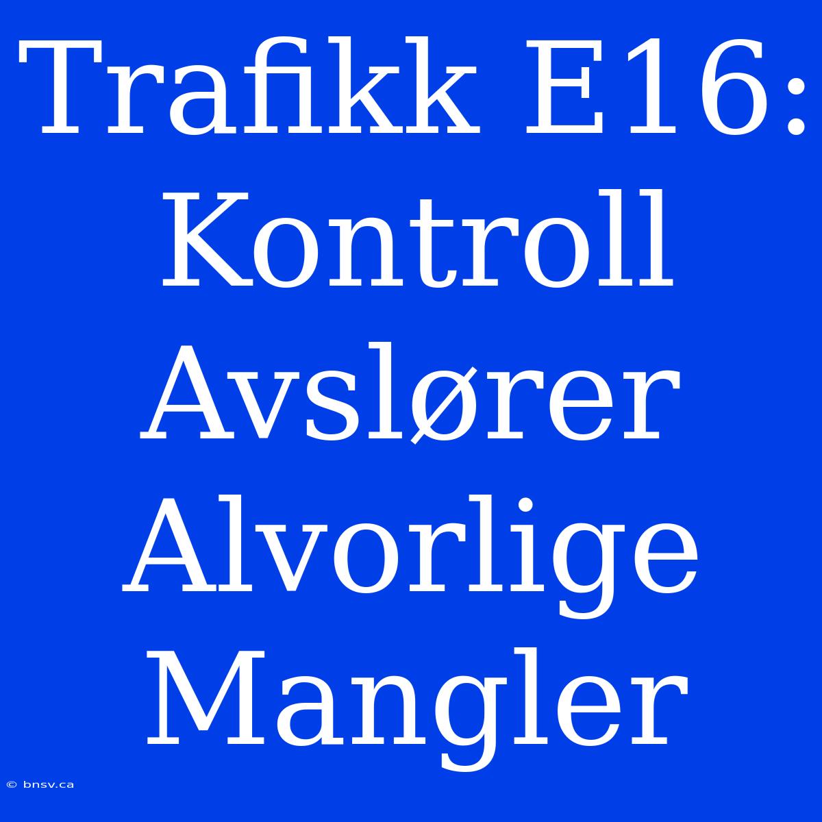 Trafikk E16: Kontroll Avslører Alvorlige Mangler