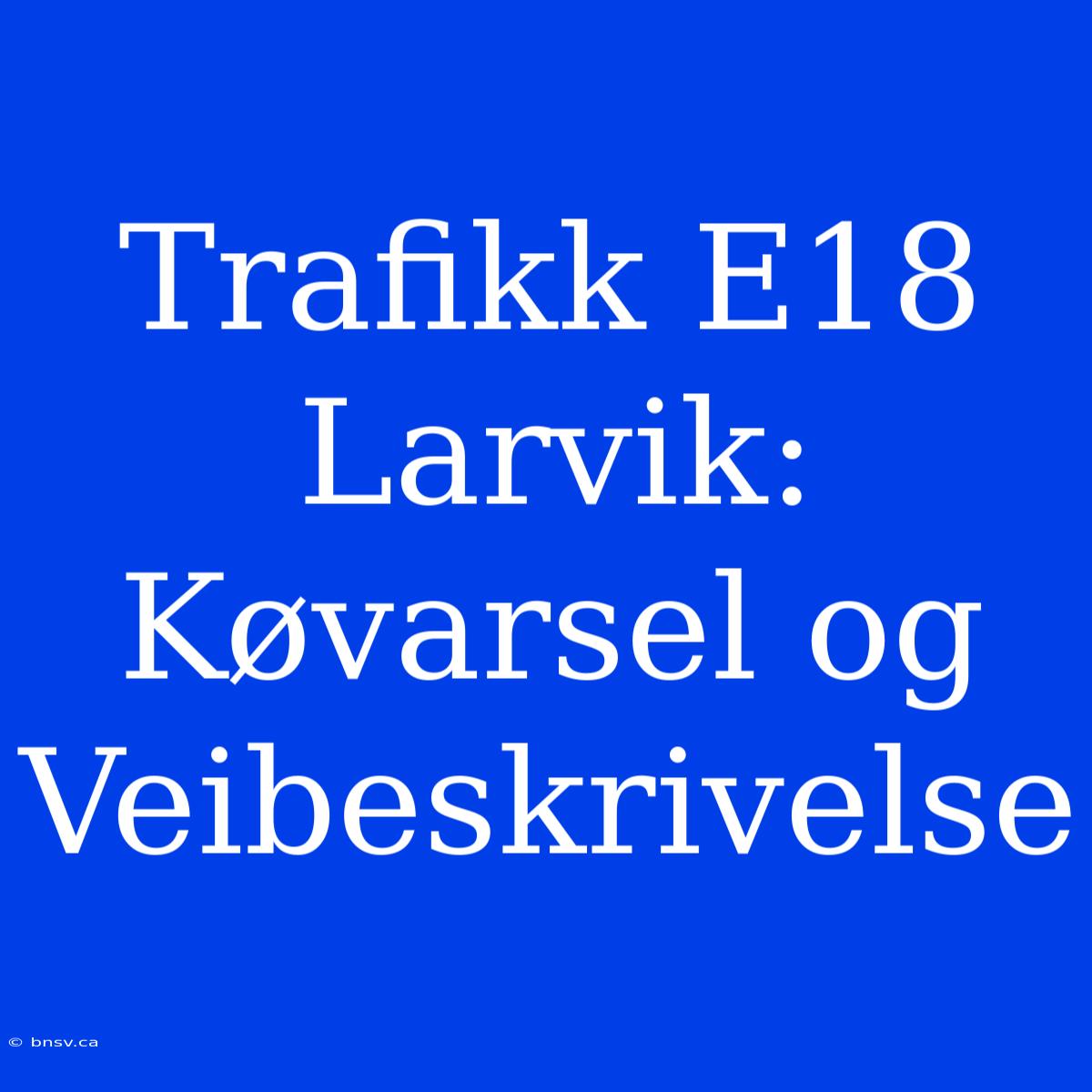 Trafikk E18 Larvik: Køvarsel Og Veibeskrivelse