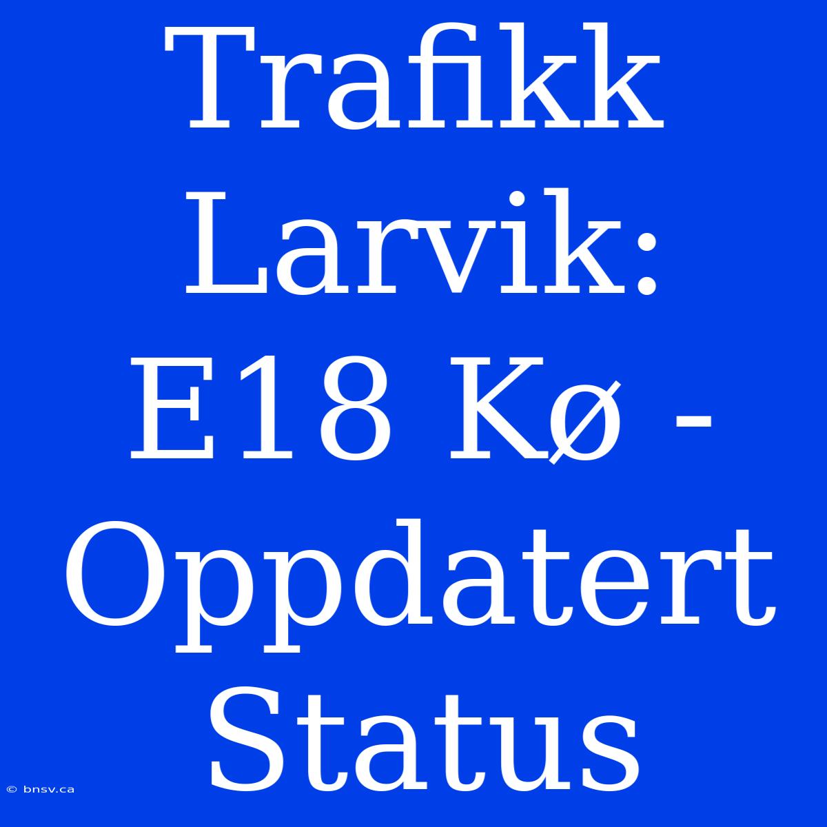 Trafikk Larvik: E18 Kø - Oppdatert Status