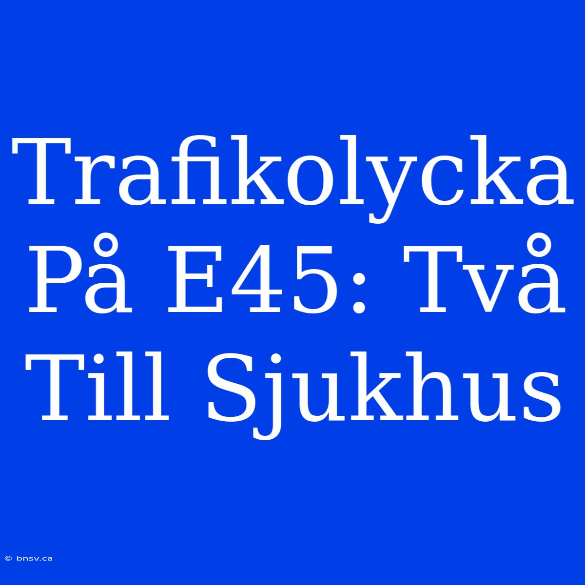 Trafikolycka På E45: Två Till Sjukhus