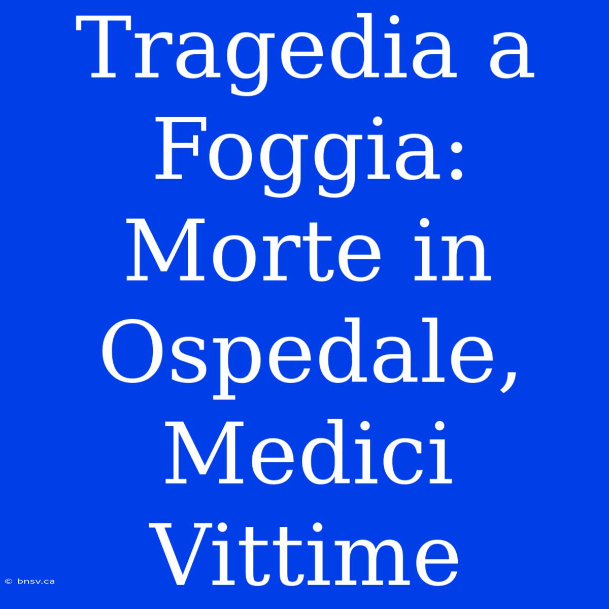 Tragedia A Foggia: Morte In Ospedale, Medici Vittime