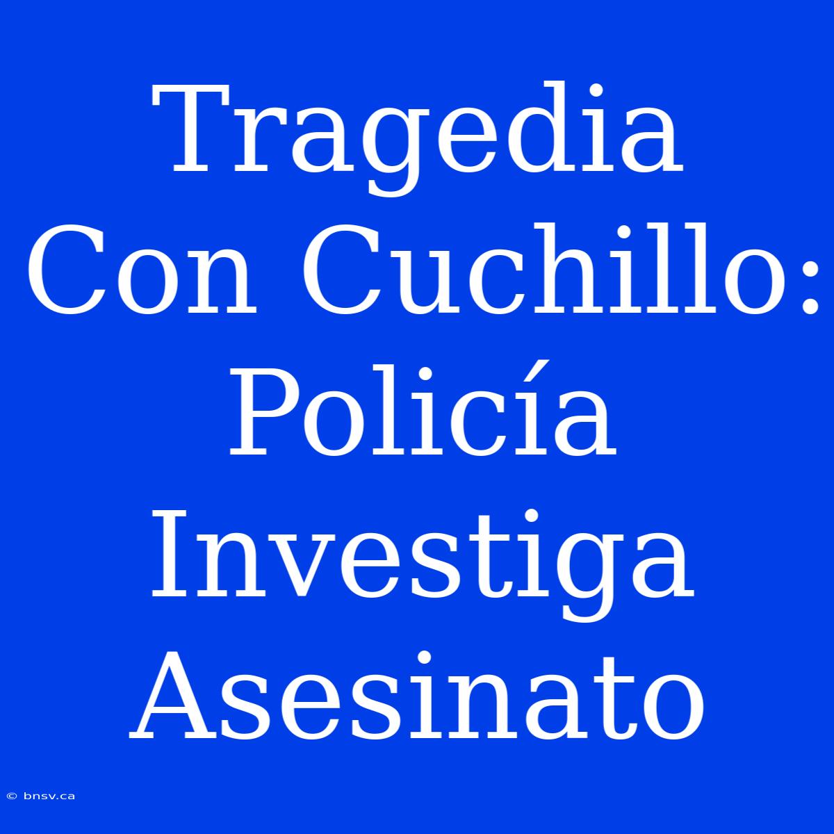 Tragedia Con Cuchillo: Policía Investiga Asesinato