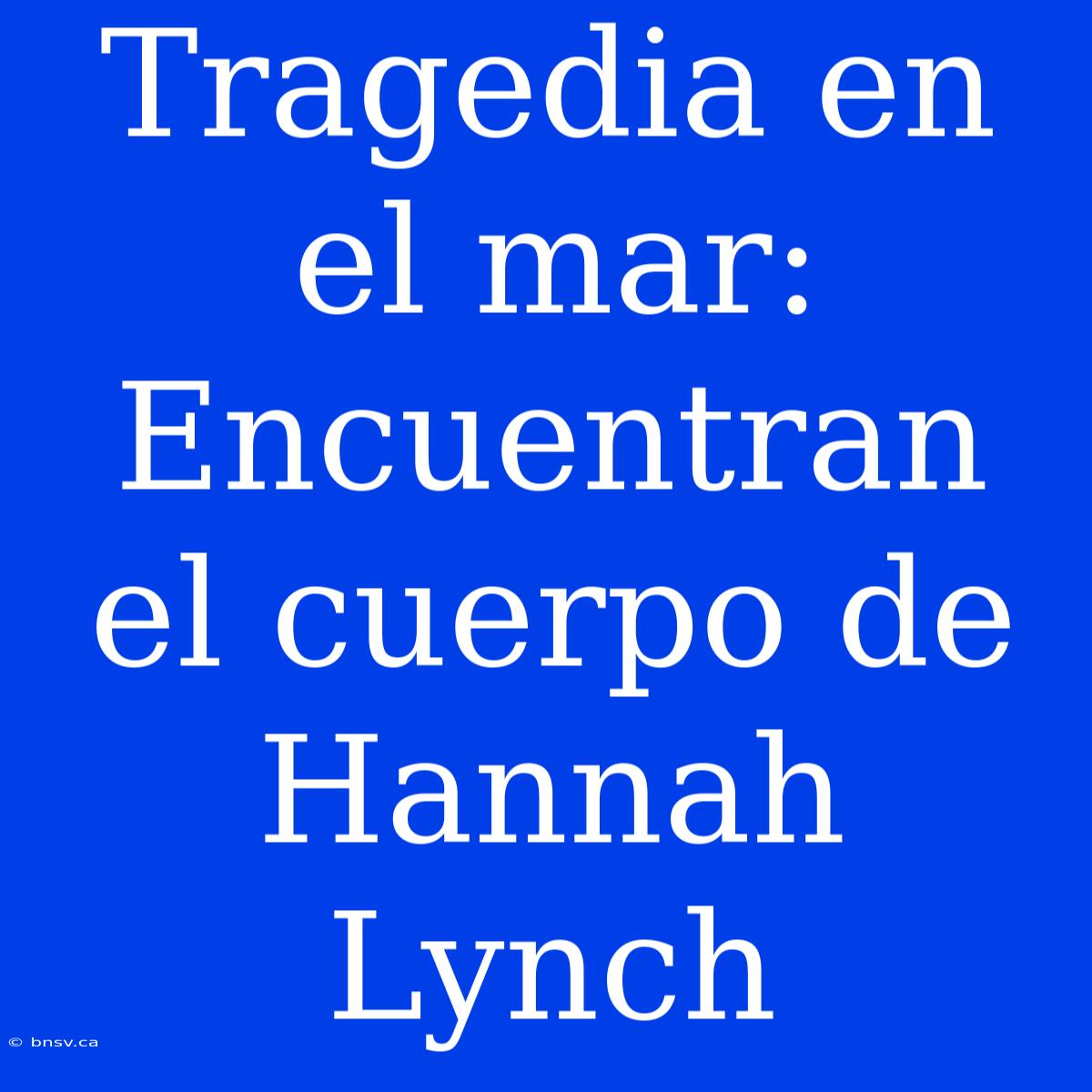 Tragedia En El Mar:  Encuentran El Cuerpo De Hannah Lynch